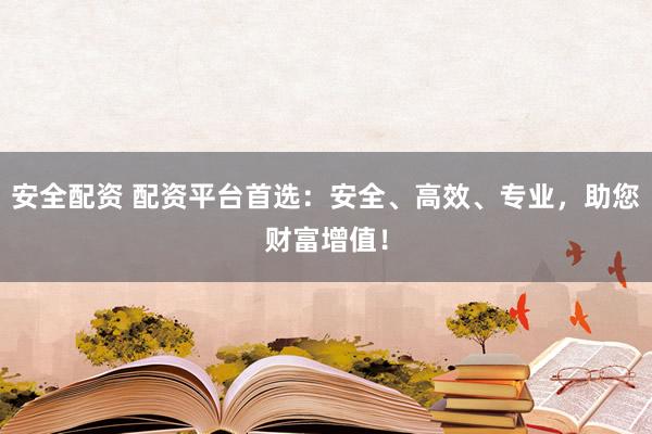 安全配资 配资平台首选：安全、高效、专业，助您财富增值！