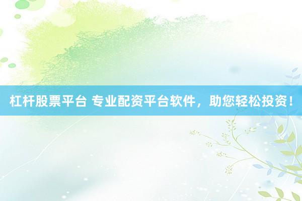 杠杆股票平台 专业配资平台软件，助您轻松投资！