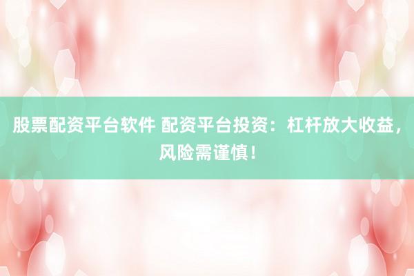 股票配资平台软件 配资平台投资：杠杆放大收益，风险需谨慎！