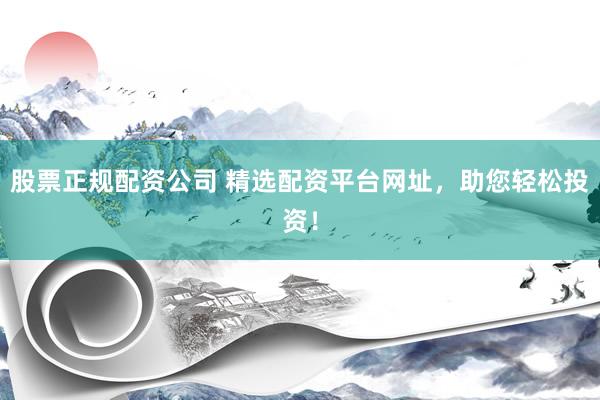 股票正规配资公司 精选配资平台网址，助您轻松投资！