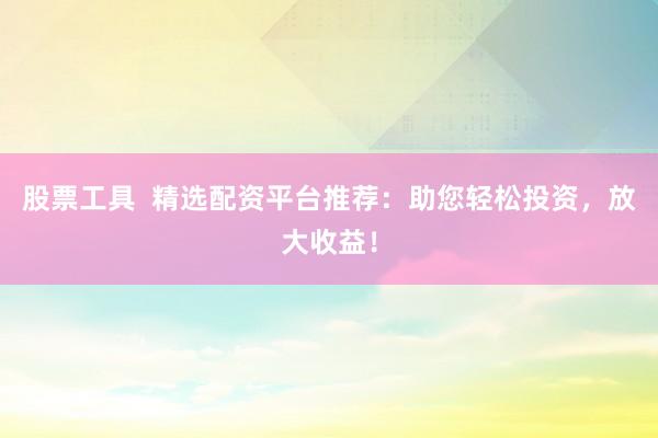 股票工具  精选配资平台推荐：助您轻松投资，放大收益！
