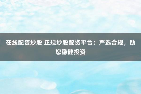 在线配资炒股 正规炒股配资平台：严选合规，助您稳健投资