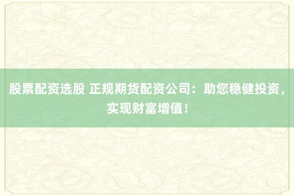 股票配资选股 正规期货配资公司：助您稳健投资，实现财富增值！