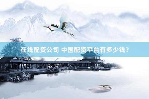 在线配资公司 中国配资平台有多少钱？