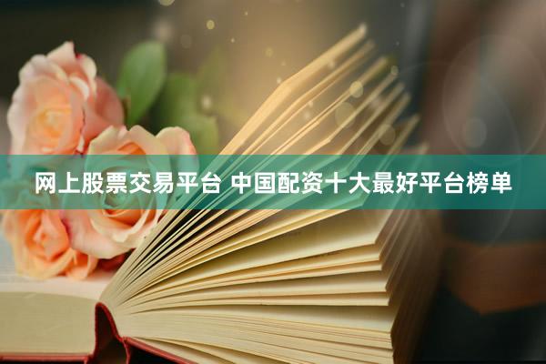 网上股票交易平台 中国配资十大最好平台榜单