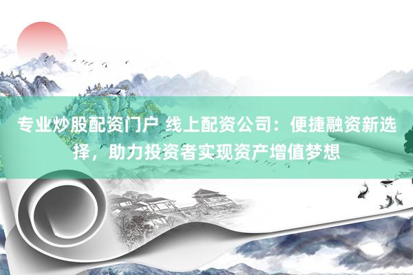 专业炒股配资门户 线上配资公司：便捷融资新选择，助力投资者实现资产增值梦想