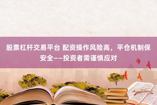 股票杠杆交易平台 配资操作风险高，平仓机制保安全——投资者需谨慎应对