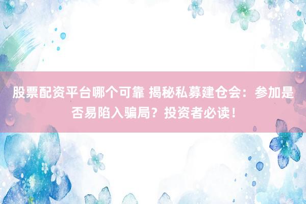 股票配资平台哪个可靠 揭秘私募建仓会：参加是否易陷入骗局？投资者必读！
