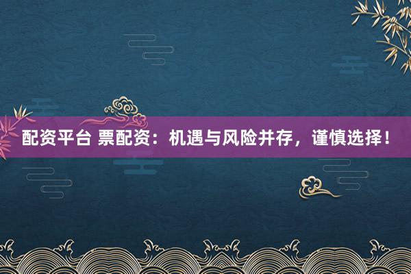 配资平台 票配资：机遇与风险并存，谨慎选择！