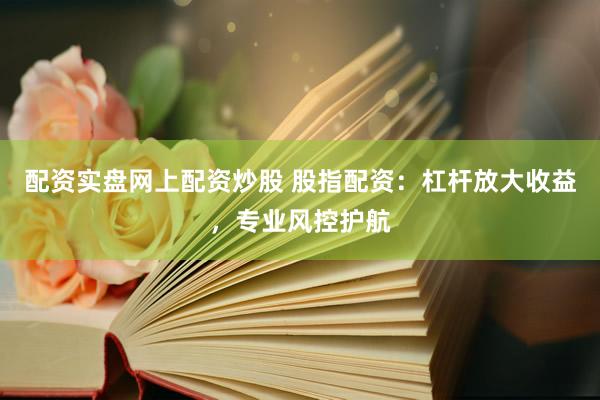 配资实盘网上配资炒股 股指配资：杠杆放大收益，专业风控护航