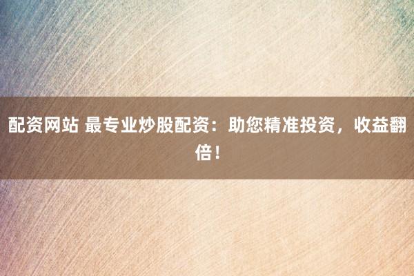 配资网站 最专业炒股配资：助您精准投资，收益翻倍！