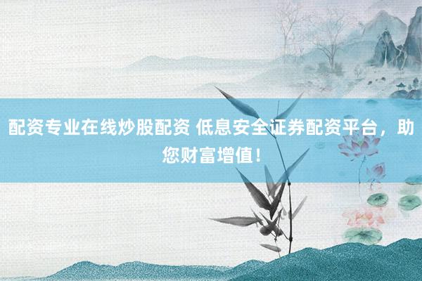 配资专业在线炒股配资 低息安全证券配资平台，助您财富增值！