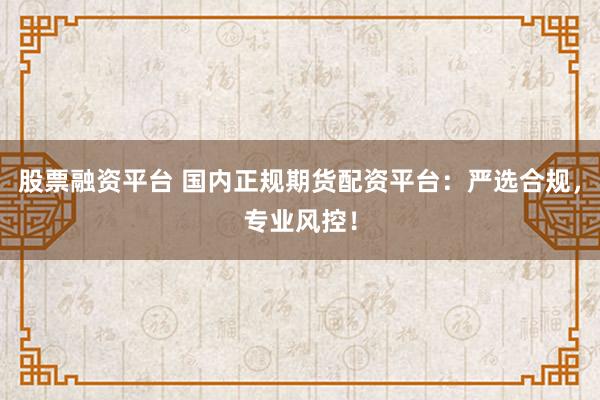 股票融资平台 国内正规期货配资平台：严选合规，专业风控！