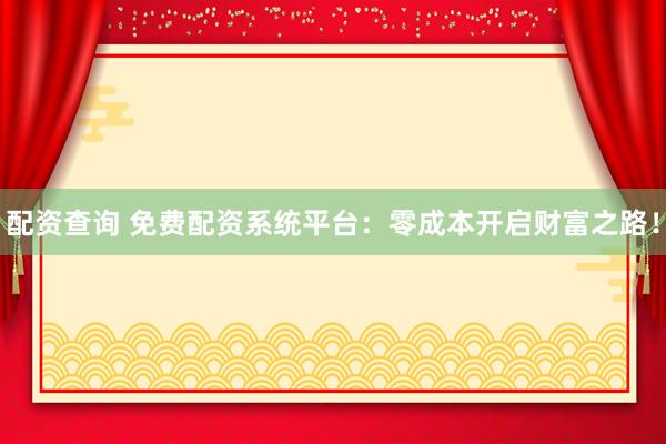 配资查询 免费配资系统平台：零成本开启财富之路！