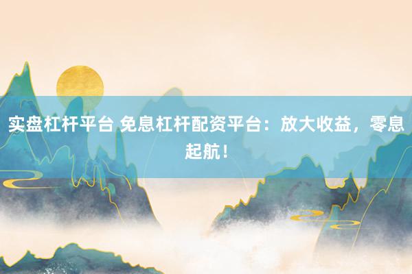 实盘杠杆平台 免息杠杆配资平台：放大收益，零息起航！