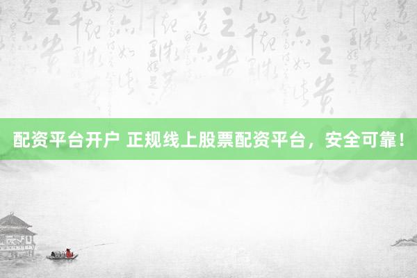 配资平台开户 正规线上股票配资平台，安全可靠！