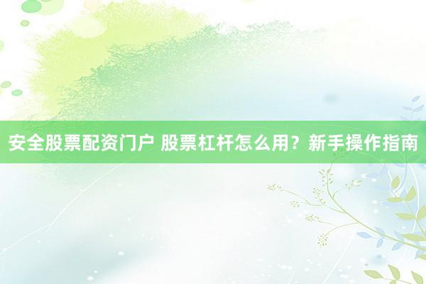 安全股票配资门户 股票杠杆怎么用？新手操作指南
