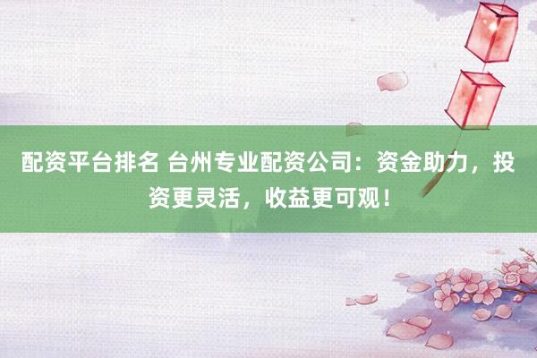 配资平台排名 台州专业配资公司：资金助力，投资更灵活，收益更可观！