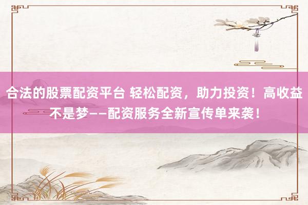 合法的股票配资平台 轻松配资，助力投资！高收益不是梦——配资服务全新宣传单来袭！