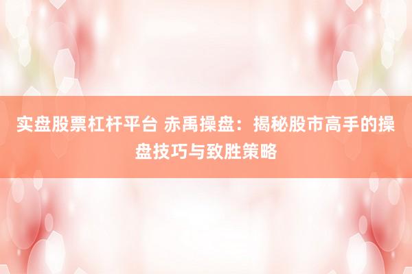 实盘股票杠杆平台 赤禹操盘：揭秘股市高手的操盘技巧与致胜策略