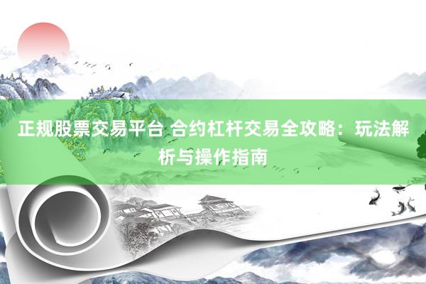 正规股票交易平台 合约杠杆交易全攻略：玩法解析与操作指南