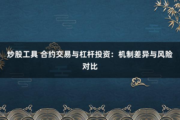 炒股工具 合约交易与杠杆投资：机制差异与风险对比
