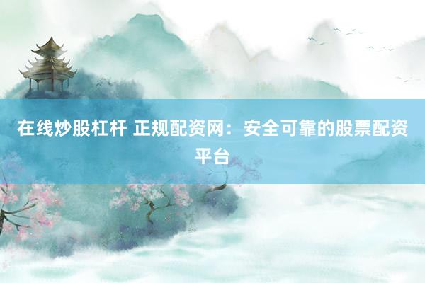 在线炒股杠杆 正规配资网：安全可靠的股票配资平台