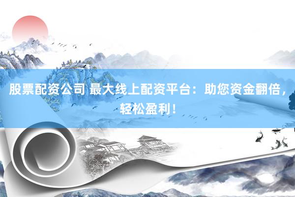 股票配资公司 最大线上配资平台：助您资金翻倍，轻松盈利！