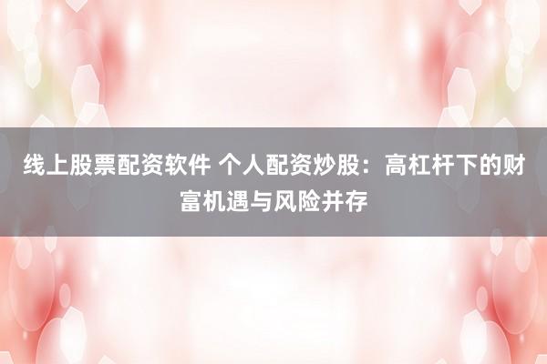 线上股票配资软件 个人配资炒股：高杠杆下的财富机遇与风险并存