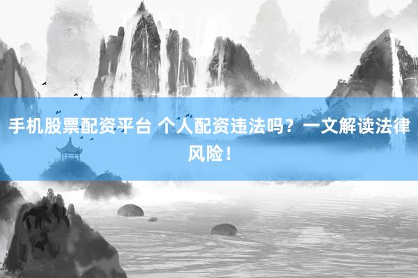 手机股票配资平台 个人配资违法吗？一文解读法律风险！
