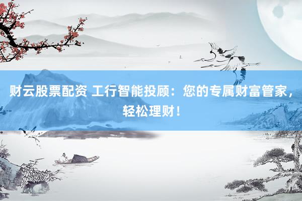 财云股票配资 工行智能投顾：您的专属财富管家，轻松理财！