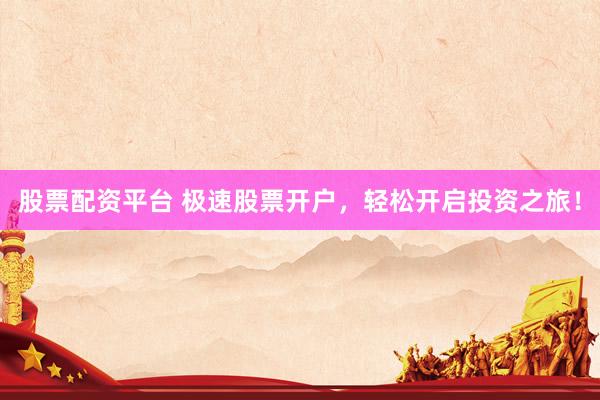 股票配资平台 极速股票开户，轻松开启投资之旅！