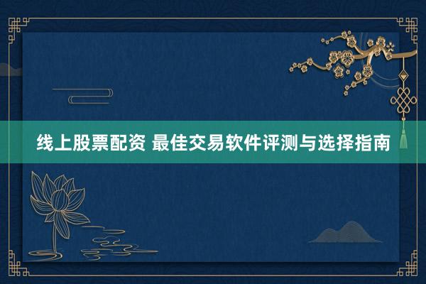 线上股票配资 最佳交易软件评测与选择指南