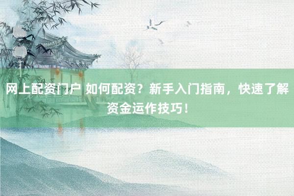 网上配资门户 如何配资？新手入门指南，快速了解资金运作技巧！