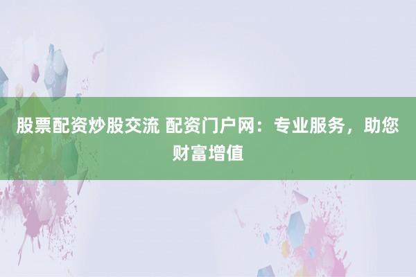 股票配资炒股交流 配资门户网：专业服务，助您财富增值