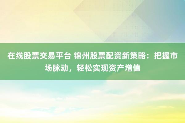 在线股票交易平台 锦州股票配资新策略：把握市场脉动，轻松实现资产增值