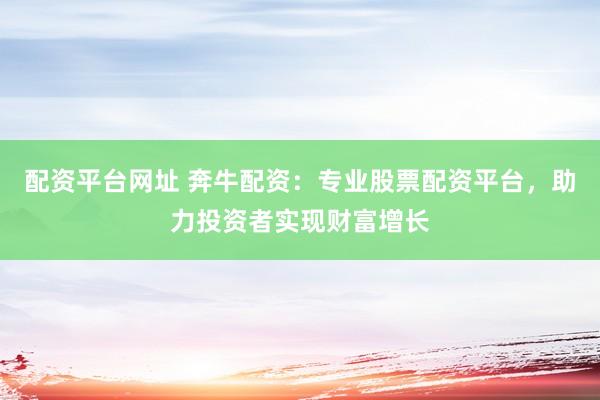 配资平台网址 奔牛配资:专业股票配资平台,助力投资者实现财富增长