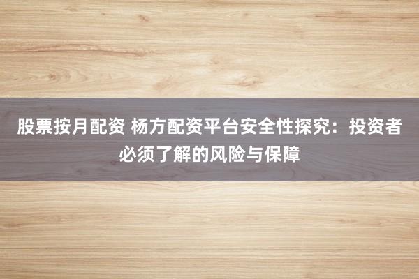 股票按月配资 杨方配资平台安全性探究：投资者必须了解的风险与保障