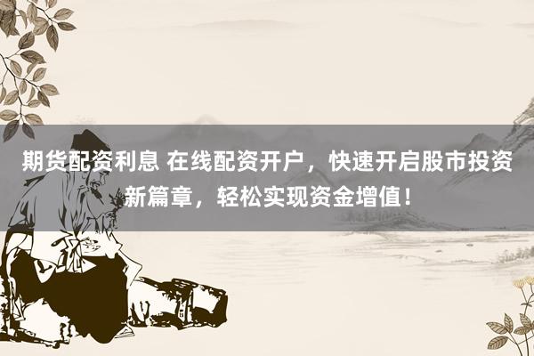 期货配资利息 在线配资开户，快速开启股市投资新篇章，轻松实现资金增值！