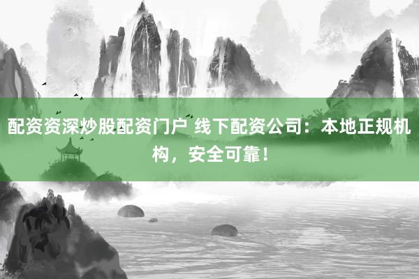 配资资深炒股配资门户 线下配资公司：本地正规机构，安全可靠！