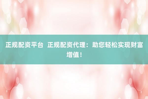 正规配资平台  正规配资代理：助您轻松实现财富增值！
