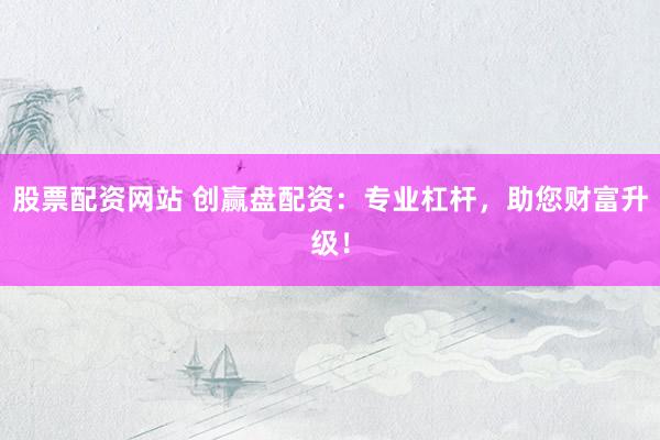 股票配资网站 创赢盘配资：专业杠杆，助您财富升级！