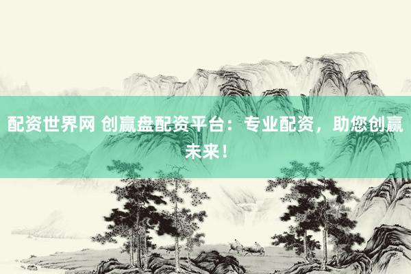 配资世界网 创赢盘配资平台：专业配资，助您创赢未来！