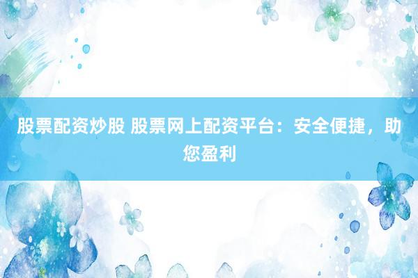 股票配资炒股 股票网上配资平台:安全便捷,助您盈利