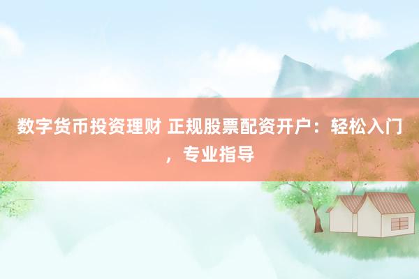 数字货币投资理财 正规股票配资开户：轻松入门，专业指导