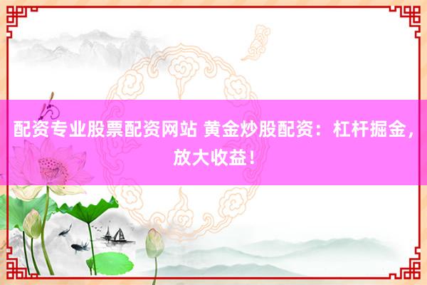 配资专业股票配资网站 黄金炒股配资：杠杆掘金，放大收益！