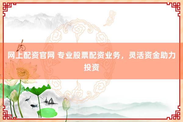 网上配资官网 专业股票配资业务，灵活资金助力投资