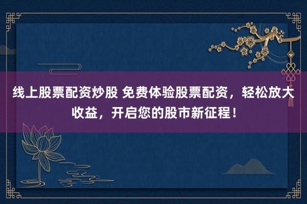 线上股票配资炒股 免费体验股票配资，轻松放大收益，开启您的股市新征程！
