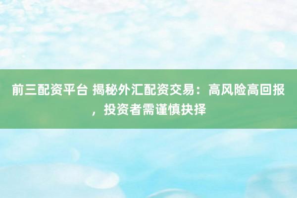 前三配资平台 揭秘外汇配资交易：高风险高回报，投资者需谨慎抉择