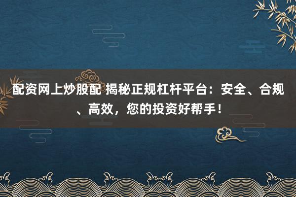 配资网上炒股配 揭秘正规杠杆平台:安全、合规、高效,您的投资好帮手!